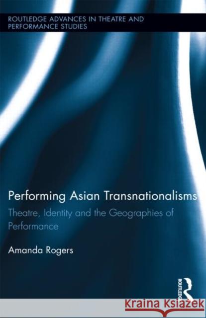 Performing Asian Transnationalisms: Theatre, Identity and the Geographies of Performance Rogers, Amanda 9780415854382 Routledge