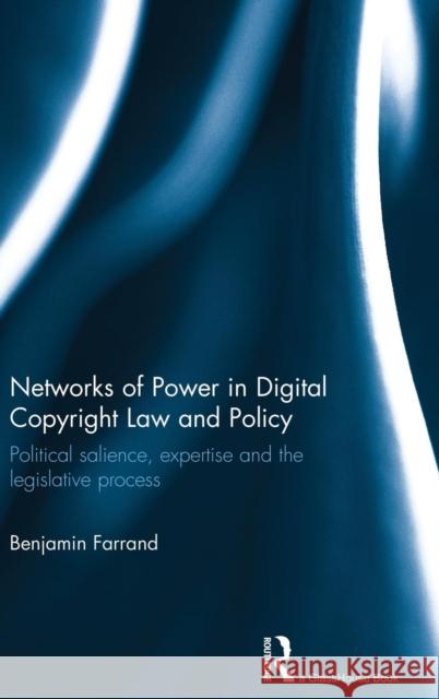 Networks of Power in Digital Copyright Law and Policy: Political Salience, Expertise and the Legislative Process Farrand, Benjamin 9780415854429 Routledge