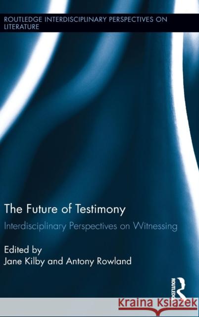 The Future of Testimony: Interdisciplinary Perspectives on Witnessing Antony Rowland Jane Kilby 9780415854450 Routledge