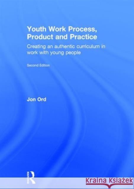 Youth Work Process, Product and Practice: Creating an Authentic Curriculum in Work with Young People Jon Ord   9780415854771 Taylor and Francis