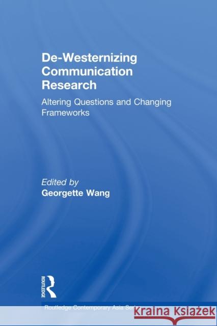 De-Westernizing Communication Research: Altering Questions and Changing Frameworks Wang, Georgette 9780415855020 Routledge