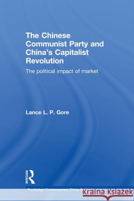 The Chinese Communist Party and China's Capitalist Revolution: The Political Impact of Market Gore, Lance 9780415855266 Routledge