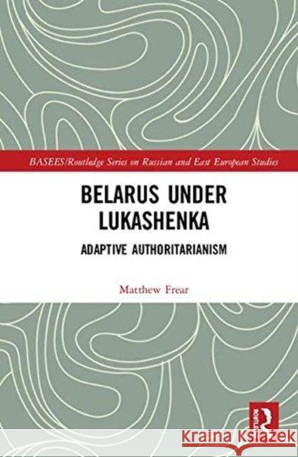 Belarus Under Lukashenka: Adaptive Authoritarianism Matthew Frear 9780415855273 Routledge