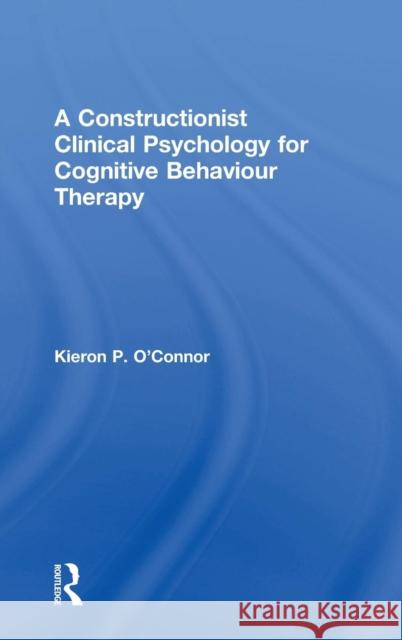 A Constructionist Clinical Psychology for Cognitive Behaviour Therapy Kieron P. O'Connor 9780415855419 Routledge