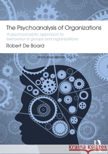 The Psychoanalysis of Organizations: A Psychoanalytic Approach to Behaviour in Groups and Organizations Robert De Board   9780415855778