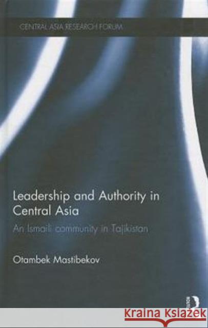 Leadership and Authority in Central Asia: The Ismaili Community in Tajikistan Mastibekov, Otambek 9780415855969 Routledge