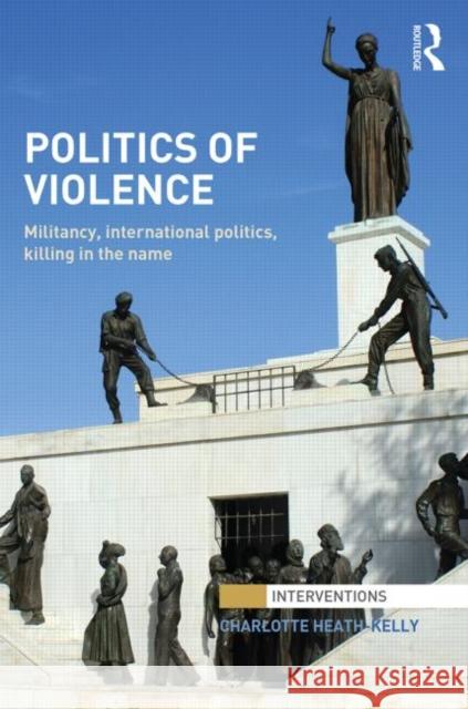 Politics of Violence: Militancy, International Politics, Killing in the Name Heath-Kelly, Charlotte 9780415856232