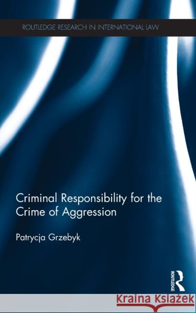 Criminal Responsibility for the Crime of Aggression Patrycja Grzebyk 9780415856782 Routledge