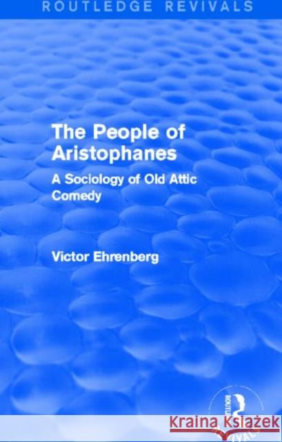 The People of Aristophanes (Routledge Revivals): A Sociology of Old Attic Comedy Ehrenberg, Victor 9780415857109