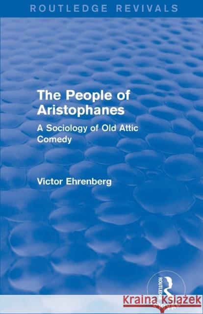 The People of Aristophanes (Routledge Revivals): A Sociology of Old Attic Comedy Victor Ehrenberg   9780415857116 Taylor and Francis