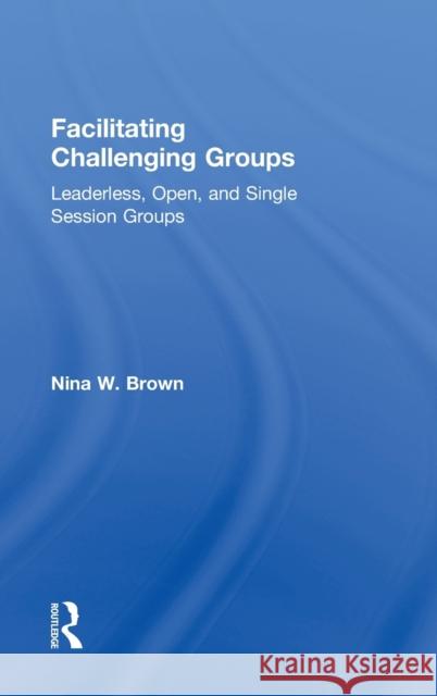 Facilitating Challenging Groups: Leaderless, Open, and Single-Session Groups Brown, Nina W. 9780415857147 Routledge