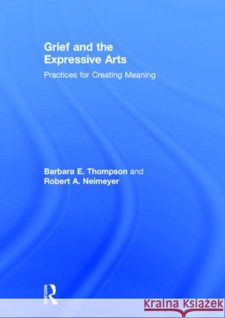 Grief and the Expressive Arts: Practices for Creating Meaning Thompson, Barbara E. 9780415857185 Routledge