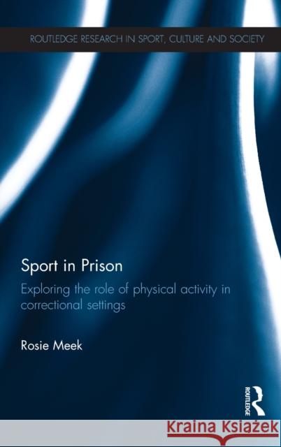 Sport in Prison: Exploring the Role of Physical Activity in Correctional Settings Meek, Rosie 9780415857611 Routledge