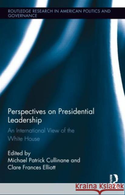 Perspectives on Presidential Leadership: An International View of the White House Cullinane, Michael Patrick 9780415857703 Routledge