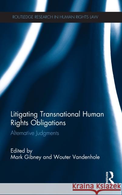 Litigating Transnational Human Rights Obligations: Alternative Judgments Gibney, Mark 9780415858113 Routledge