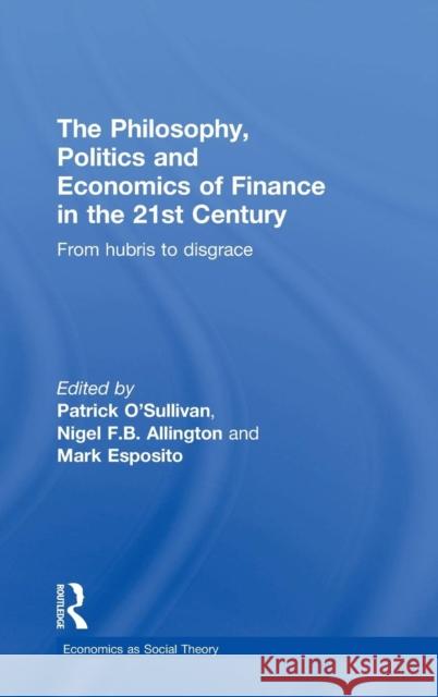 The Philosophy, Politics and Economics of Finance in the 21st Century: From Hubris to Disgrace Patrick O'Sullivan Nigel Allington Mark Esposito 9780415859004 Routledge