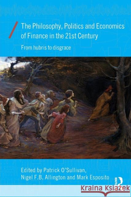 The Philosophy, Politics and Economics of Finance in the 21st Century: From Hubris to Disgrace Patrick O'Sullivan Nigel Allington Mark Esposito 9780415859011 Routledge