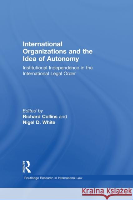 International Organizations and the Idea of Autonomy: Institutional Independence in the International Legal Order Collins, Richard 9780415859608 Routledge