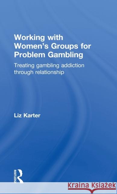 Working with Women's Groups for Problem Gambling: Treating gambling addiction through relationship Karter, Liz 9780415859615 Routledge