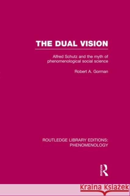 The Dual Vision: Alfred Schutz and the Myth of Phenomenological Social Science Gorman, Robert 9780415859677