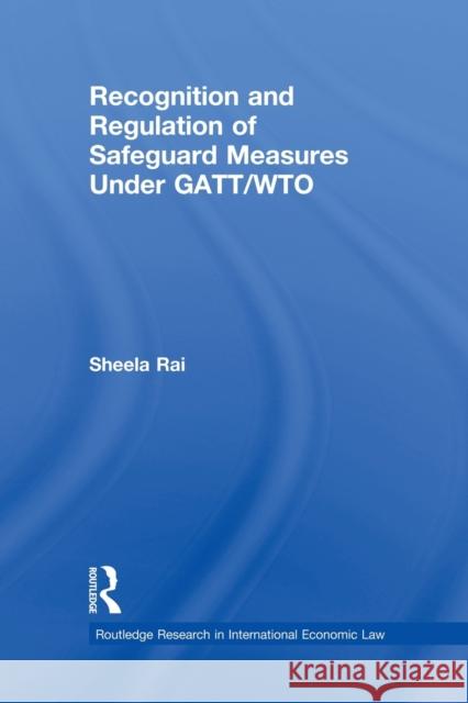 Recognition and Regulation of Safeguard Measures Under Gatt/Wto Rai, Sheela 9780415859752 Routledge