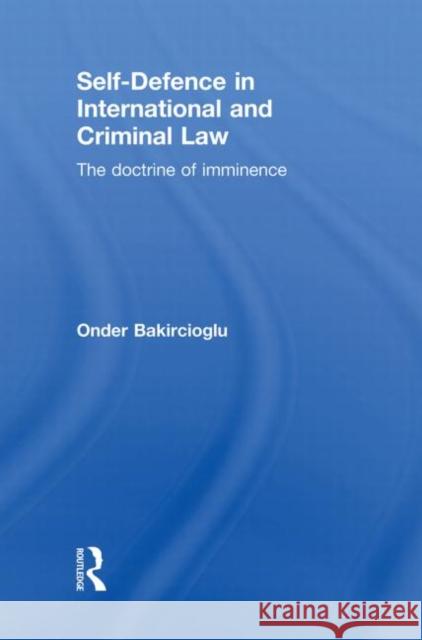 Self-Defence in International and Criminal Law: The Doctrine of Imminence Bakircioglu, Onder 9780415859776 Routledge