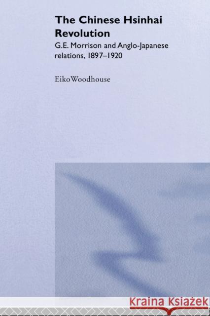 The Chinese Hsinhai Revolution: G. E. Morrison and Anglo-Japanese Relations, 1897-1920 Woodhouse, Eiko 9780415860086 Routledge