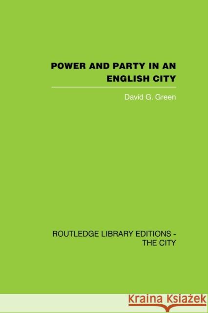 Power and Party in an English City: An Account of Single-Party Rule Green, David G. 9780415860338 Routledge