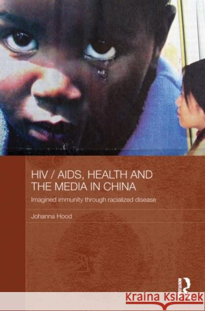 Hiv/Aids, Health and the Media in China: Imagined Immunity Through Racialized Disease Hood, Johanna 9780415860734