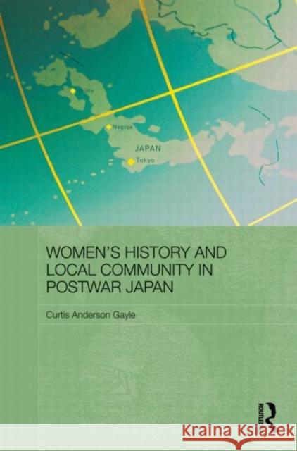 Women's History and Local Community in Postwar Japan Curtis Anderson Gayle 9780415860772