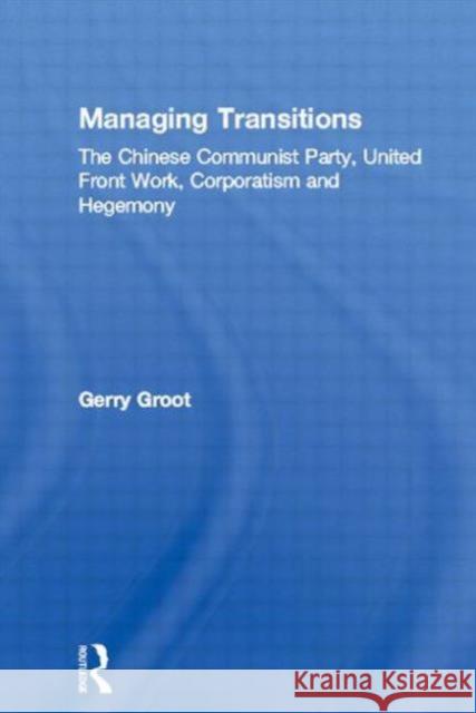 Managing Transitions: The Chinese Communist Party, United Front Work, Corporatism and Hegemony Groot, Gerry 9780415860949 Routledge