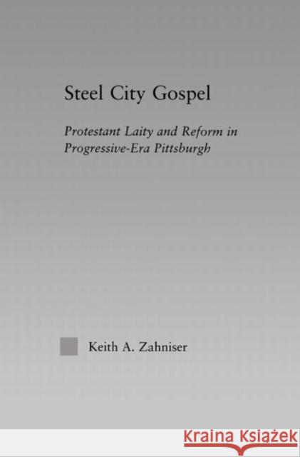 Steel City Gospel: Protestant Laity and Reform in Progressive-Era Pittsburgh Zahniser, Keith A. 9780415861465 Routledge