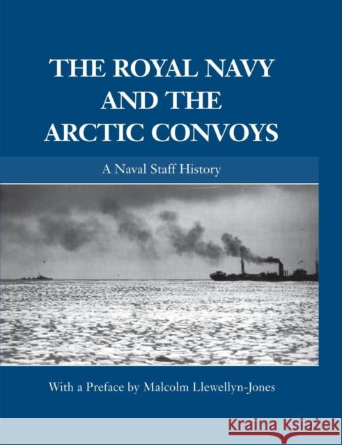 The Royal Navy and the Arctic Convoys: A Naval Staff History Llewellyn-Jones, Malcolm 9780415861779 Routledge