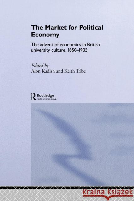The Market for Political Economy: The Advent of Economics in British University Culture, 1850-1905 Alon Kadish Keith Tribe 9780415862035