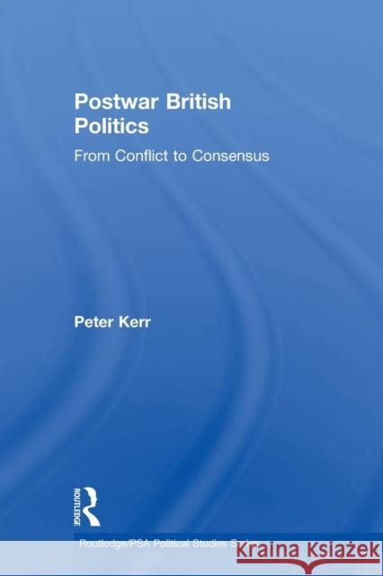 Postwar British Politics: From Conflict to Consensus Peter Kerr 9780415862806