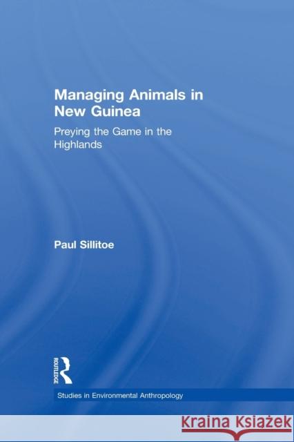 Managing Animals in New Guinea: Preying the Game in the Highlands Sillitoe, Paul 9780415863056 Routledge