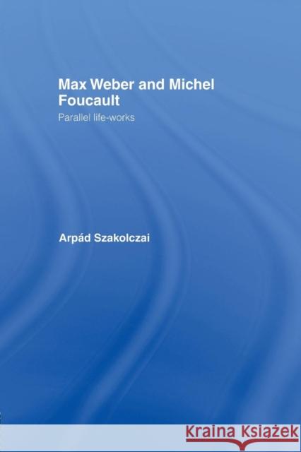 Max Weber and Michel Foucault: Parallel Life-Works Arpad Szakolczai 9780415863148