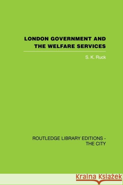 London Government and the Welfare Services S. K. Ruck 9780415864732 Routledge