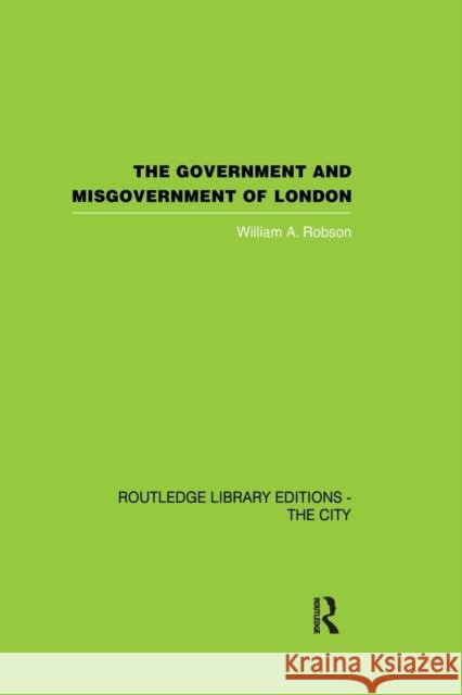 The Government and Misgovernment of London William A. Robson 9780415864763 Routledge