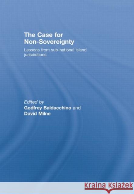 The Case for Non-Sovereignty: Lessons from Sub-National Island Jurisdictions Baldacchino, Godfrey 9780415864787 Routledge