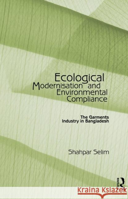 Ecological Modernisation and Environmental Compliance: The Garments Industry in Bangladesh Selim, Shahpar 9780415864886