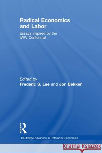 Radical Economics and Labour: Essays Inspired by the Iww Centennial Lee, Frederic 9780415864893 Routledge