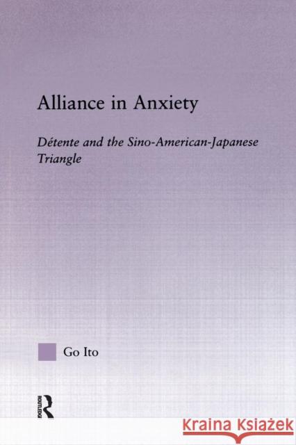 Alliance in Anxiety: Detente and the Sino-American-Japanese Triangle Go Tsuyoshi Ito 9780415864930 Routledge