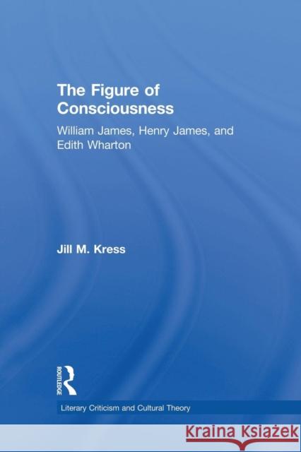 The Figure of Consciousness: William James, Henry James and Edith Wharton Kress, Jill M. 9780415864985 Routledge