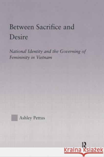 Between Sacrifice and Desire: National Identity and the Governing of Femininity in Vietnam Ashley Pettus 9780415865005
