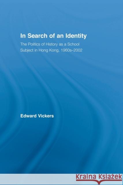 In Search of an Identity: The Politics of History Teaching in Hong Kong, 1960s-2000 Vickers, Edward 9780415865012