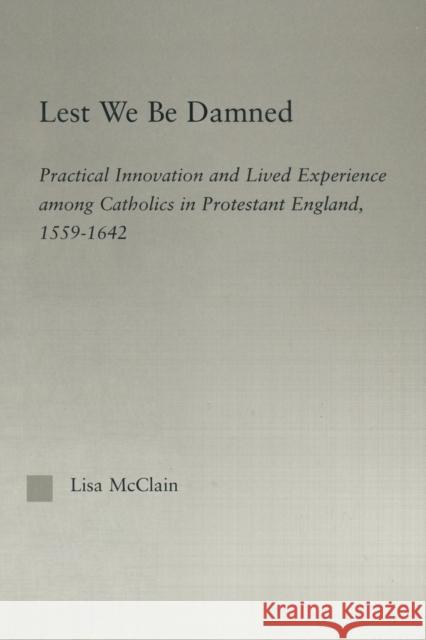 Lest We Be Damned: Practical Innovation & Lived Experience Among Catholics in Protestant England, 1559-1642 Lisa McClain 9780415865098 Routledge