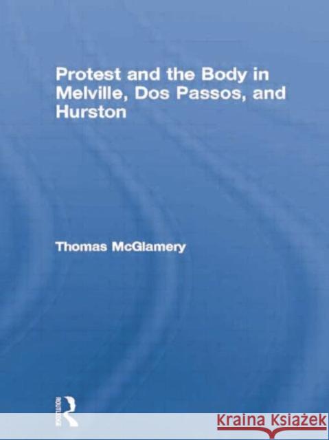 Protest and the Body in Melville, DOS Passos, and Hurston McGlamery, Thomas 9780415865135 Routledge