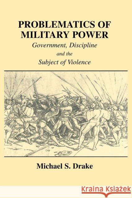 Problematics of Military Power: Government, Discipline and the Subject of Violence Drake, Michael S. 9780415865296