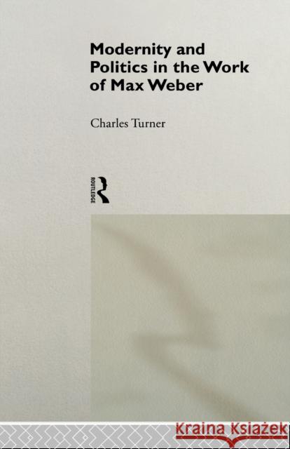 Modernity and Politics in the Work of Max Weber Charles Turner 9780415865388